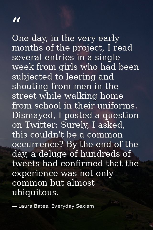 One day, in the very early months of the project, I read several entries in a single week from girls who had been subjec — Laura Bates, Everyday Sexism