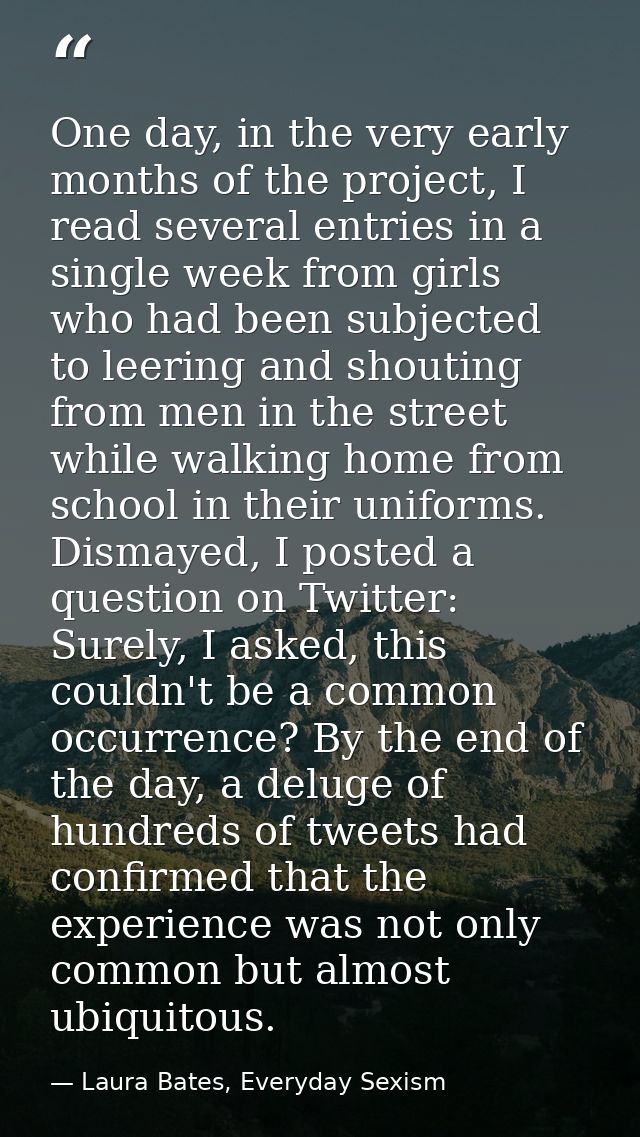 One day, in the very early months of the project, I read several entries in a single week from girls who had been subjec — Laura Bates, Everyday Sexism
