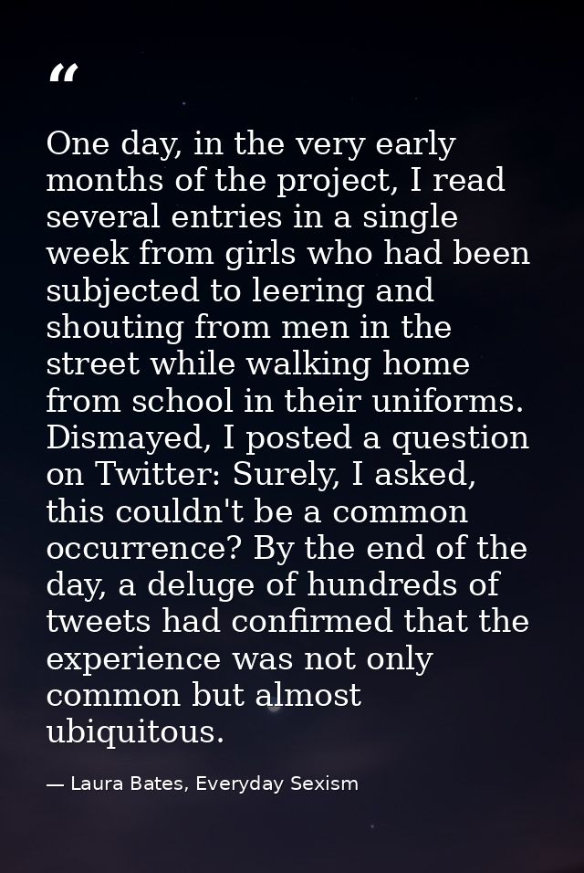 One day, in the very early months of the project, I read several entries in a single week from girls who had been subjec — Laura Bates, Everyday Sexism