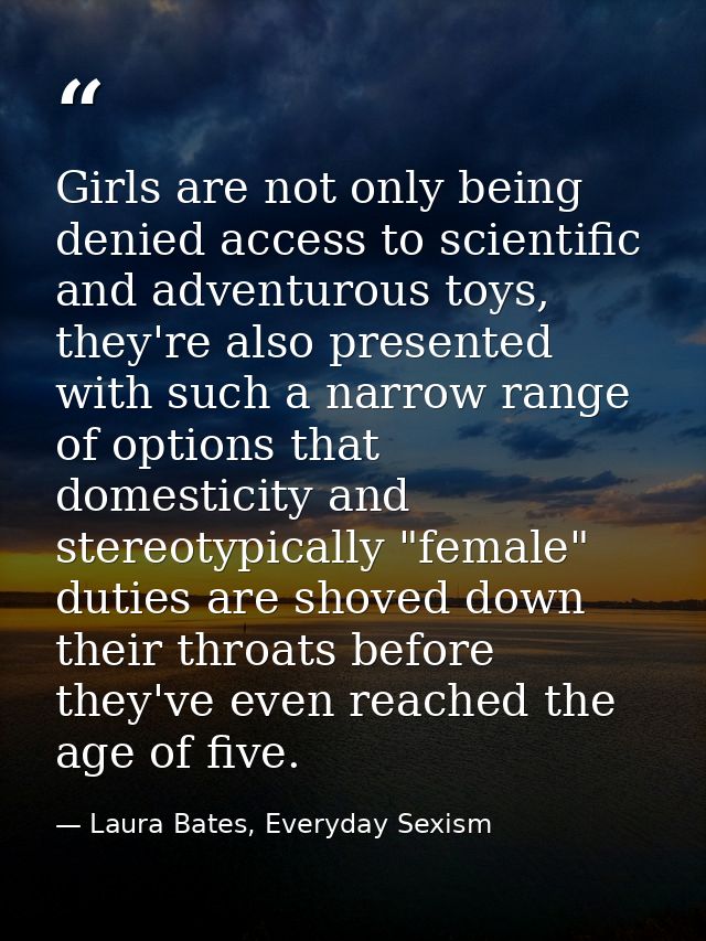 Girls are not only being denied access to scientific and adventurous toys, they're also presented with such a narrow ran — Laura Bates, Everyday Sexism