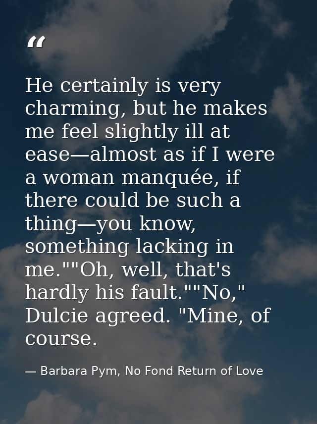 He certainly is very charming, but he makes me feel slightly ill at ease—almost as if I were a woman manquée, if there c — Barbara Pym, No Fond Return of Love