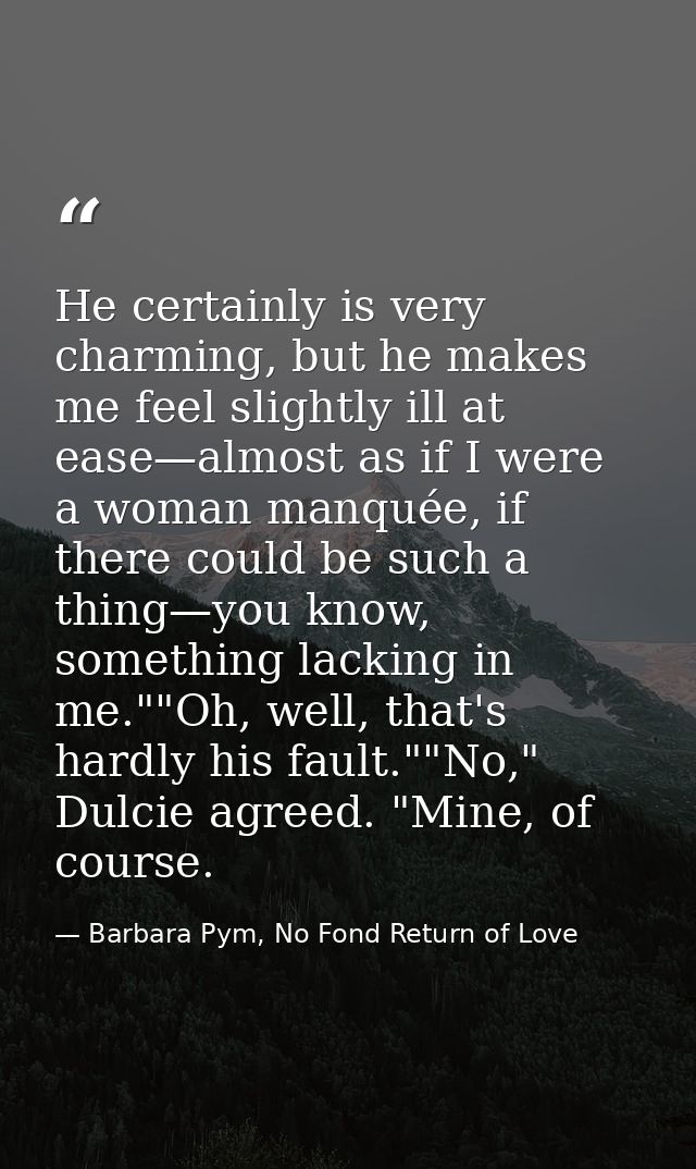 He certainly is very charming, but he makes me feel slightly ill at ease—almost as if I were a woman manquée, if there c — Barbara Pym, No Fond Return of Love
