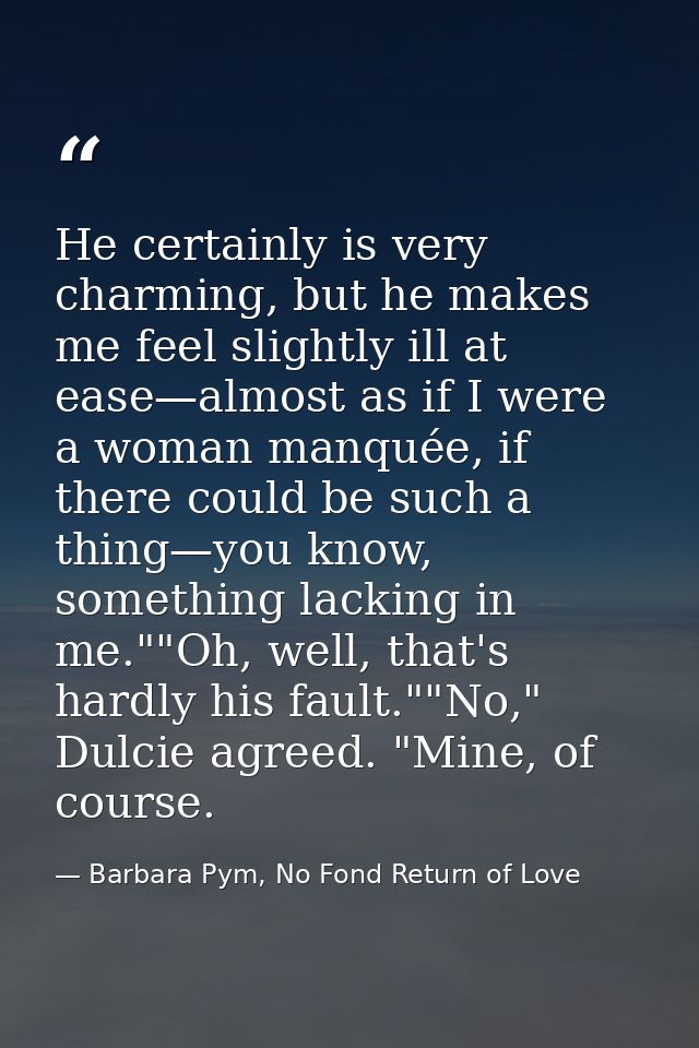 He certainly is very charming, but he makes me feel slightly ill at ease—almost as if I were a woman manquée, if there c — Barbara Pym, No Fond Return of Love