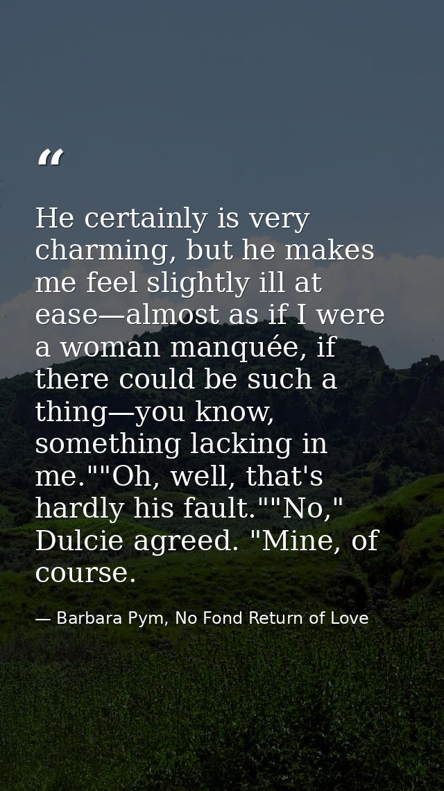 He certainly is very charming, but he makes me feel slightly ill at ease—almost as if I were a woman manquée, if there c — Barbara Pym, No Fond Return of Love