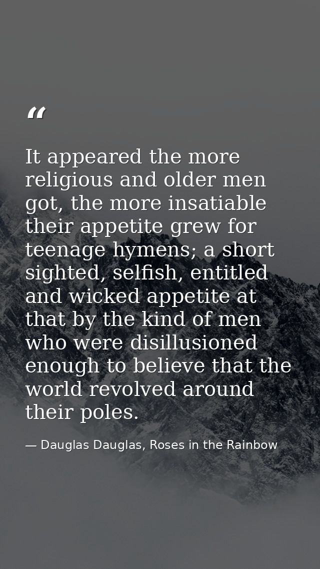 It appeared the more religious and older men got, the more insatiable their appetite grew for teenage hymens; a short si — Dauglas Dauglas, Roses in the Rainbow