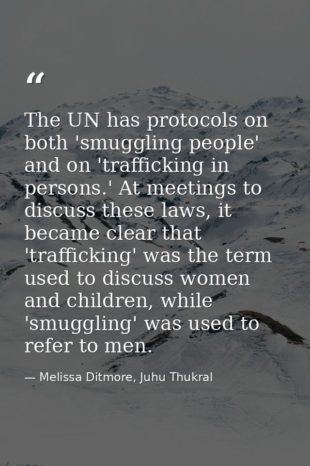 The UN has protocols on both 'smuggling people' and on 'trafficking in persons.' At meetings to discuss these laws, it b — Melissa Ditmore, Juhu Thukral