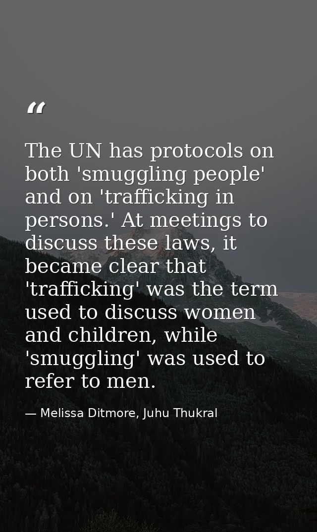 The UN has protocols on both 'smuggling people' and on 'trafficking in persons.' At meetings to discuss these laws, it b — Melissa Ditmore, Juhu Thukral