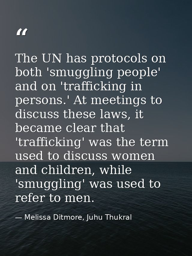 The UN has protocols on both 'smuggling people' and on 'trafficking in persons.' At meetings to discuss these laws, it b — Melissa Ditmore, Juhu Thukral