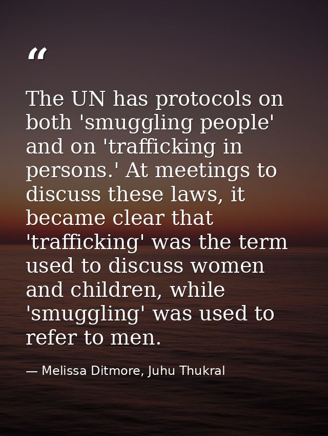 The UN has protocols on both 'smuggling people' and on 'trafficking in persons.' At meetings to discuss these laws, it b — Melissa Ditmore, Juhu Thukral