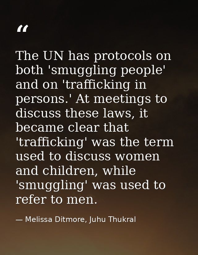 The UN has protocols on both 'smuggling people' and on 'trafficking in persons.' At meetings to discuss these laws, it b — Melissa Ditmore, Juhu Thukral
