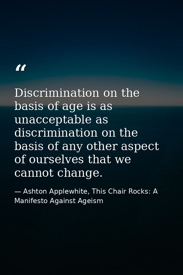 Discrimination on the basis of age is as unacceptable as discrimination on the basis of any other aspect of ourselves th — Ashton Applewhite, This Chair Rocks: A Manifesto Against Ageism