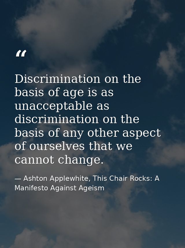 Discrimination on the basis of age is as unacceptable as discrimination on the basis of any other aspect of ourselves th — Ashton Applewhite, This Chair Rocks: A Manifesto Against Ageism
