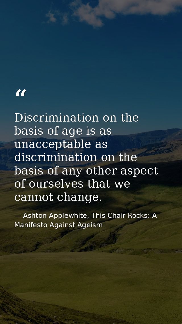 Discrimination on the basis of age is as unacceptable as discrimination on the basis of any other aspect of ourselves th — Ashton Applewhite, This Chair Rocks: A Manifesto Against Ageism
