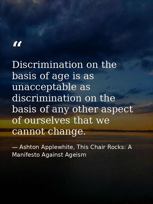 Discrimination on the basis of age is as unacceptable as discrimination on the basis of any other aspect of ourselves th — Ashton Applewhite, This Chair Rocks: A Manifesto Against Ageism