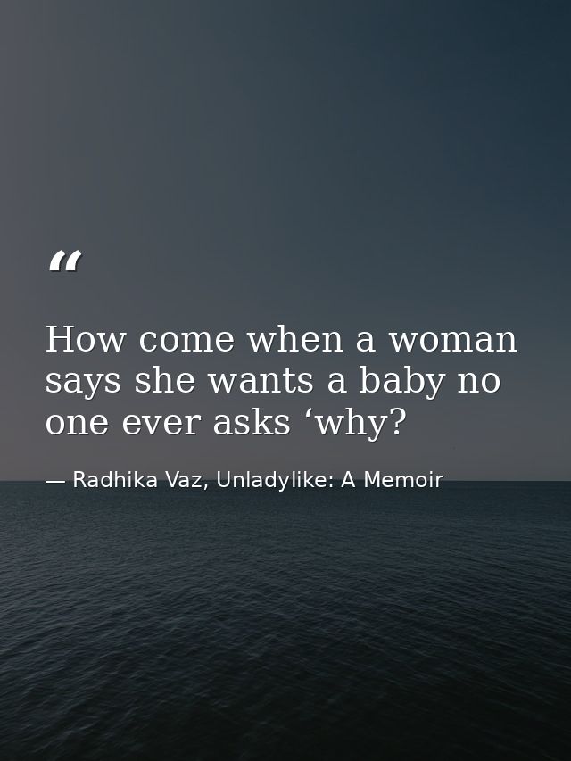 How come when a woman says she wants a baby no one ever asks ‘why? — Radhika Vaz, Unladylike: A Memoir