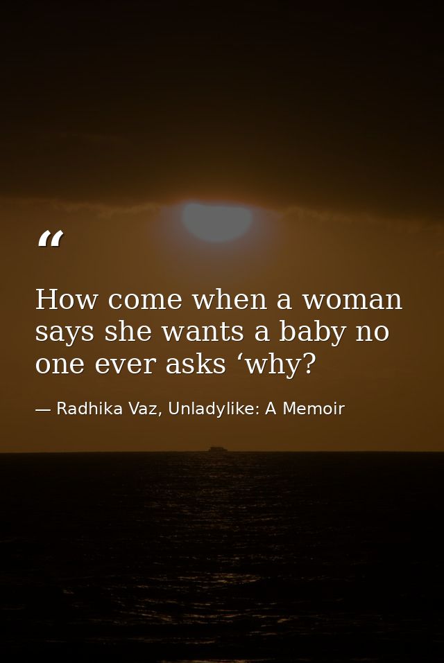 How come when a woman says she wants a baby no one ever asks ‘why? — Radhika Vaz, Unladylike: A Memoir