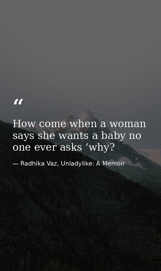 How come when a woman says she wants a baby no one ever asks ‘why? — Radhika Vaz, Unladylike: A Memoir