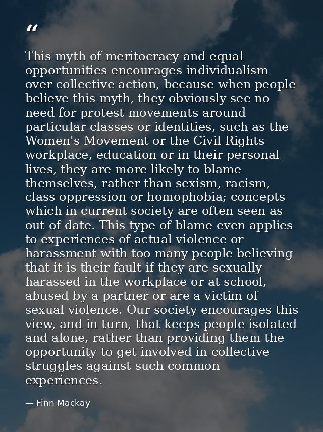 This myth of meritocracy and equal opportunities encourages individualism over collective action, because when people be — Finn Mackay