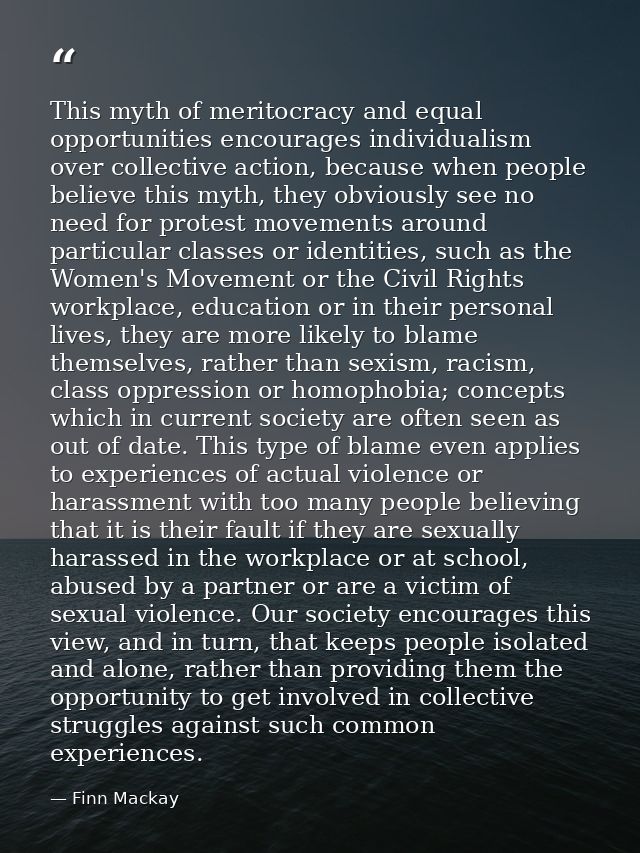 This myth of meritocracy and equal opportunities encourages individualism over collective action, because when people be — Finn Mackay