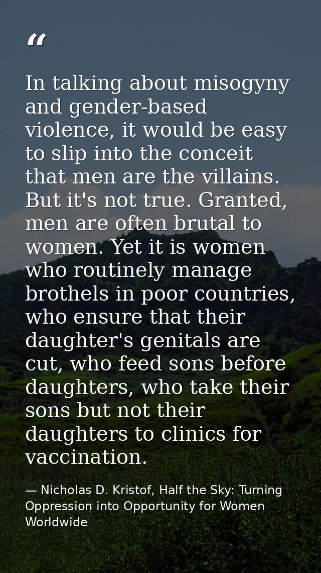 In talking about misogyny and gender-based violence, it would be easy to slip into the conceit that men are the villains — Nicholas D. Kristof, Half the Sky: Turning Oppression into Opportunity for Women Worldwide