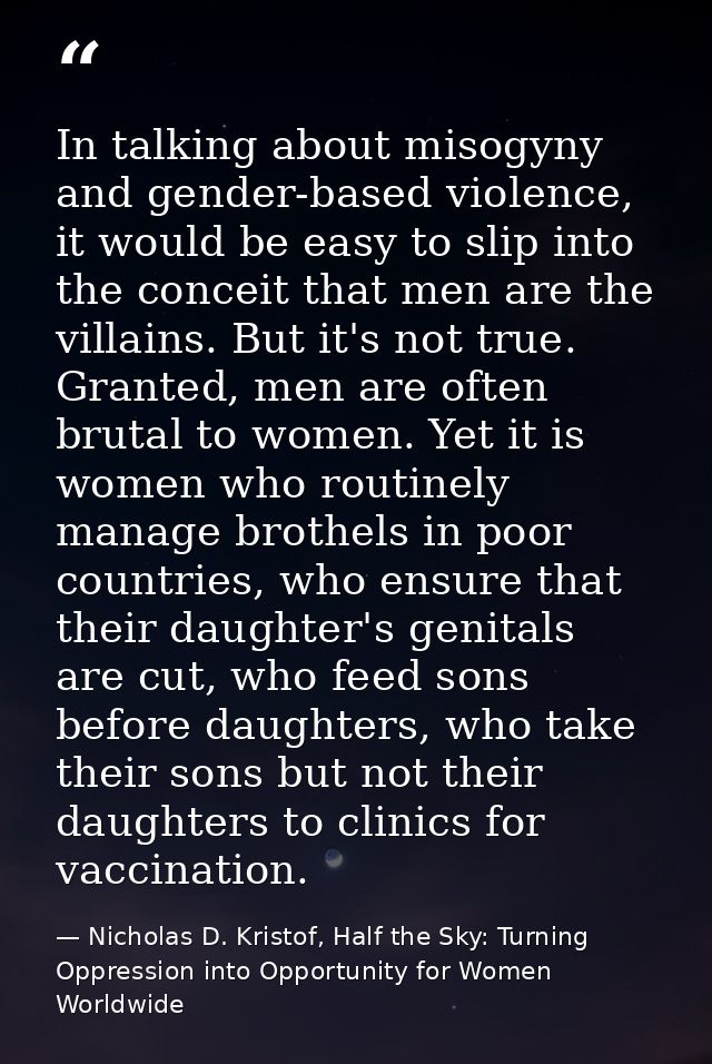 In talking about misogyny and gender-based violence, it would be easy to slip into the conceit that men are the villains — Nicholas D. Kristof, Half the Sky: Turning Oppression into Opportunity for Women Worldwide