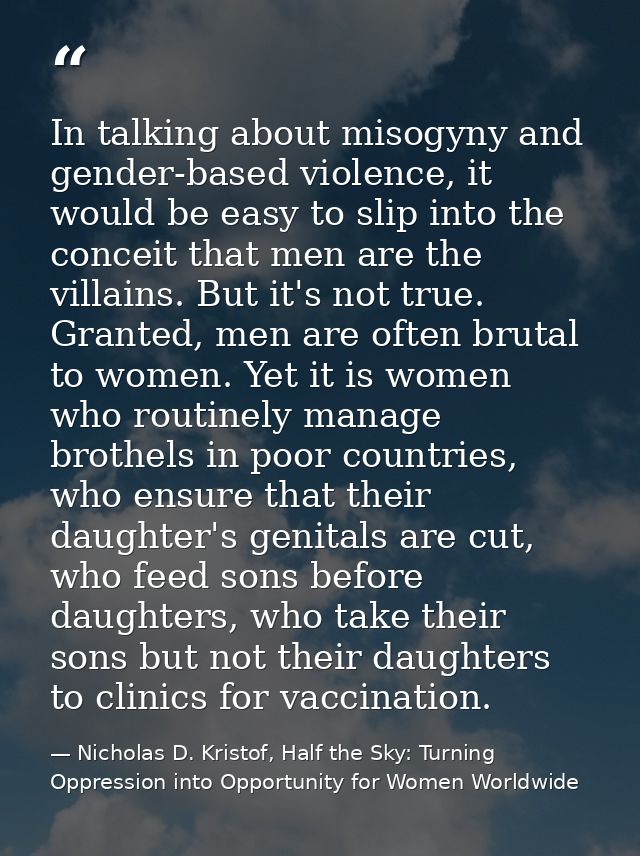 In talking about misogyny and gender-based violence, it would be easy to slip into the conceit that men are the villains — Nicholas D. Kristof, Half the Sky: Turning Oppression into Opportunity for Women Worldwide