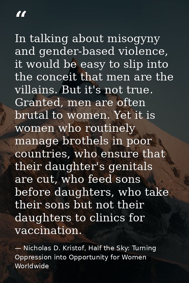 In talking about misogyny and gender-based violence, it would be easy to slip into the conceit that men are the villains — Nicholas D. Kristof, Half the Sky: Turning Oppression into Opportunity for Women Worldwide