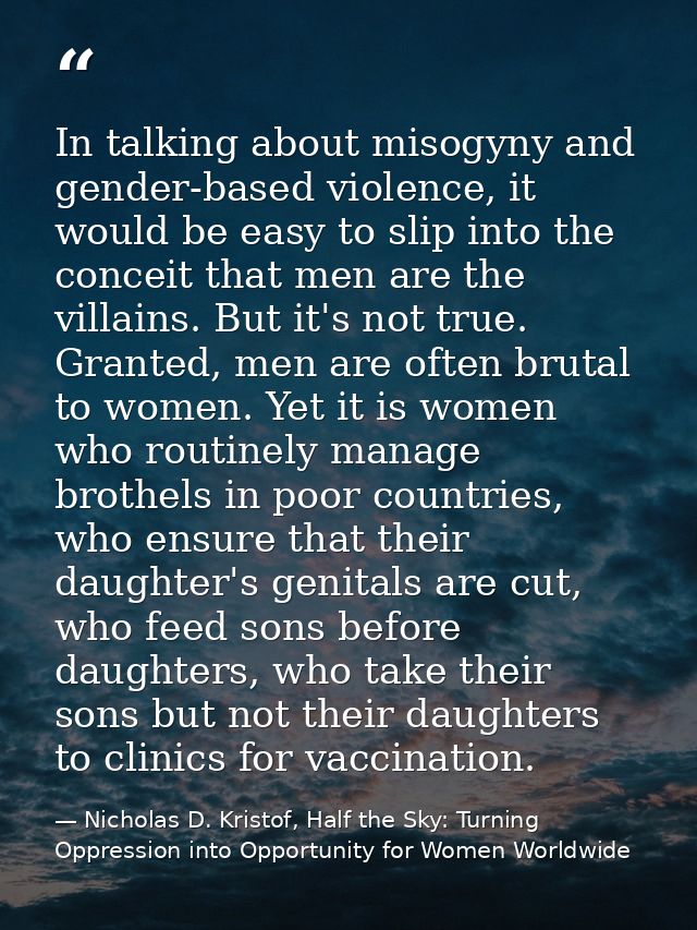 In talking about misogyny and gender-based violence, it would be easy to slip into the conceit that men are the villains — Nicholas D. Kristof, Half the Sky: Turning Oppression into Opportunity for Women Worldwide