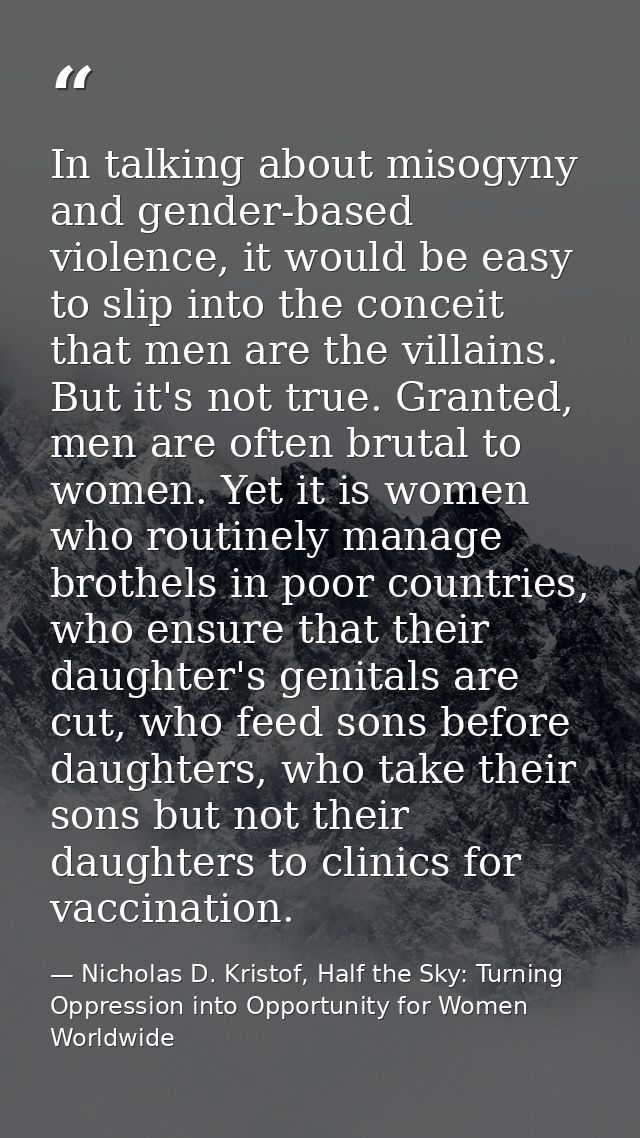 In talking about misogyny and gender-based violence, it would be easy to slip into the conceit that men are the villains — Nicholas D. Kristof, Half the Sky: Turning Oppression into Opportunity for Women Worldwide