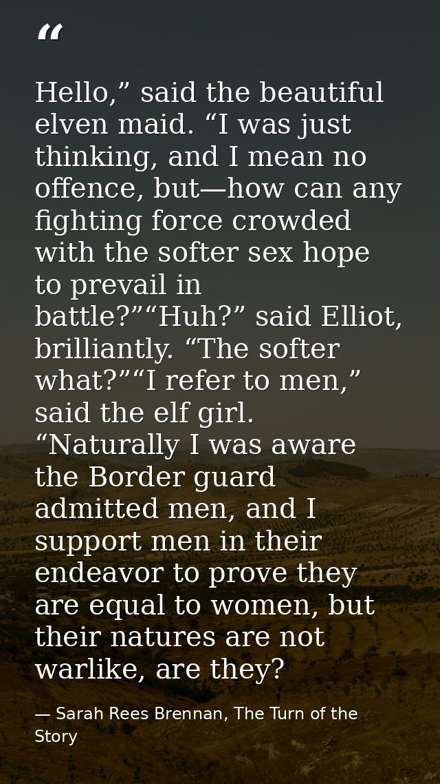 Hello,” said the beautiful elven maid. “I was just thinking, and I mean no offence, but—how can any fighting force crowd — Sarah Rees Brennan, The Turn of the Story