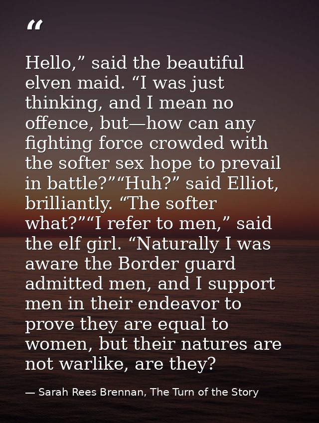Hello,” said the beautiful elven maid. “I was just thinking, and I mean no offence, but—how can any fighting force crowd — Sarah Rees Brennan, The Turn of the Story
