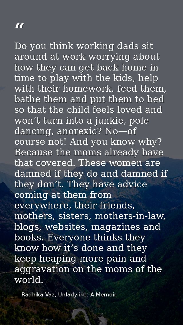 Do you think working dads sit around at work worrying about how they can get back home in time to play with the kids, he — Radhika Vaz, Unladylike: A Memoir