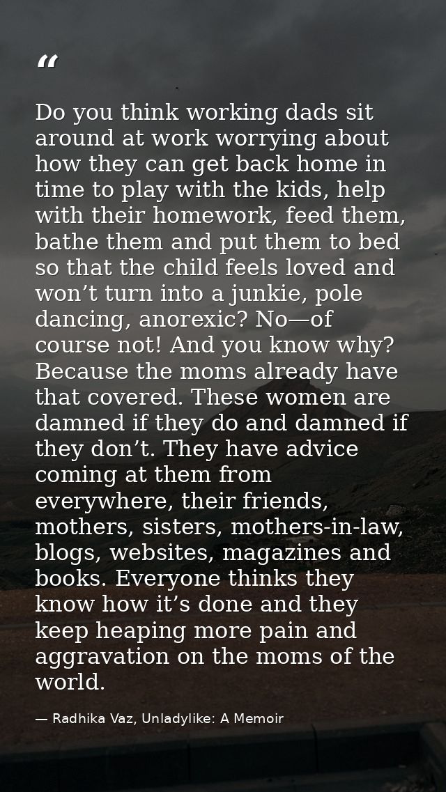 Do you think working dads sit around at work worrying about how they can get back home in time to play with the kids, he — Radhika Vaz, Unladylike: A Memoir
