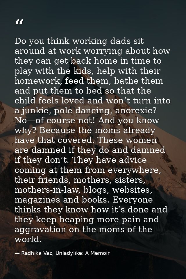 Do you think working dads sit around at work worrying about how they can get back home in time to play with the kids, he — Radhika Vaz, Unladylike: A Memoir