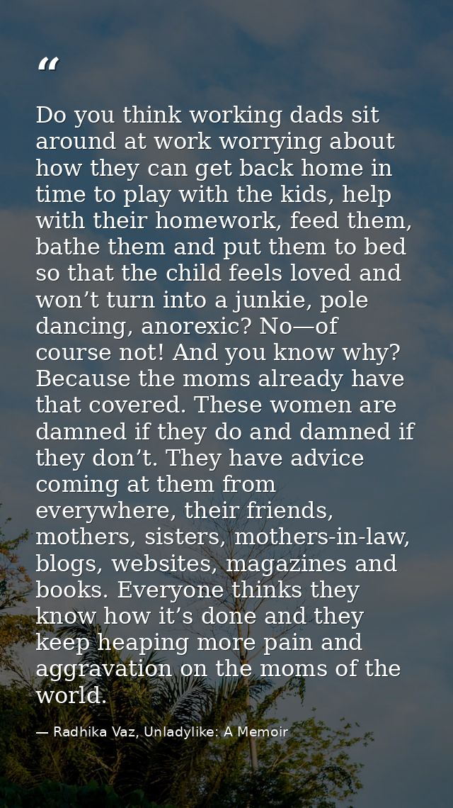 Do you think working dads sit around at work worrying about how they can get back home in time to play with the kids, he — Radhika Vaz, Unladylike: A Memoir