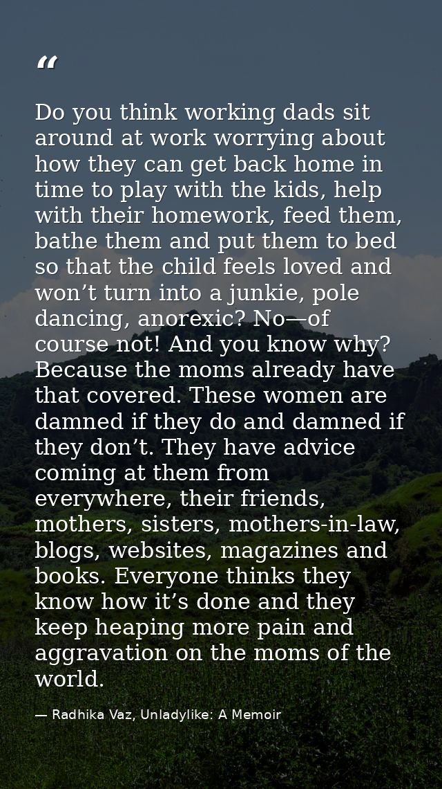Do you think working dads sit around at work worrying about how they can get back home in time to play with the kids, he — Radhika Vaz, Unladylike: A Memoir
