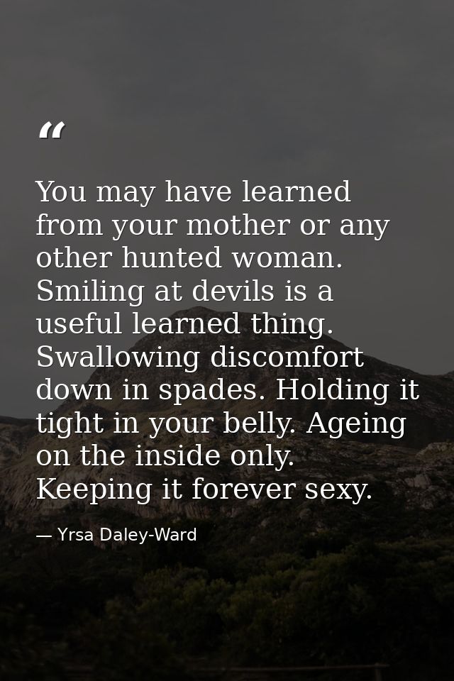 You may have learned from your mother or any other hunted woman. Smiling at devils is a useful learned thing. Swallowing — Yrsa Daley-Ward