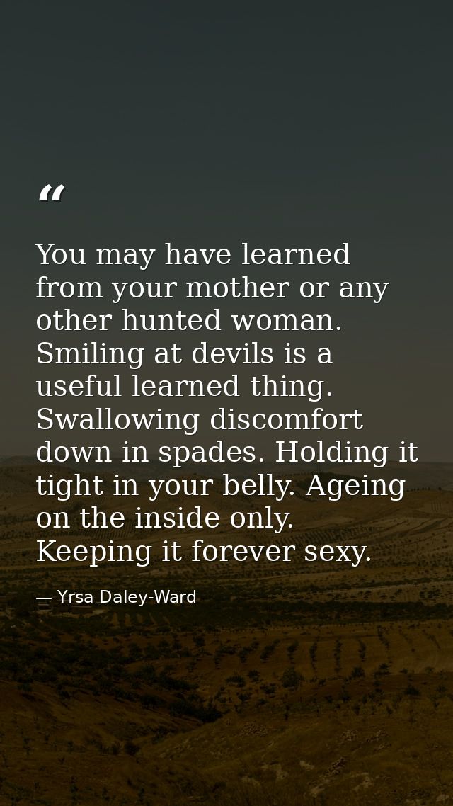 You may have learned from your mother or any other hunted woman. Smiling at devils is a useful learned thing. Swallowing — Yrsa Daley-Ward