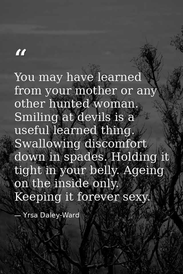 You may have learned from your mother or any other hunted woman. Smiling at devils is a useful learned thing. Swallowing — Yrsa Daley-Ward