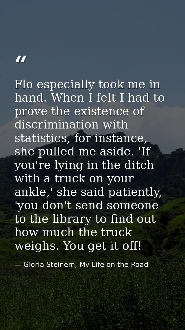 Flo especially took me in hand. When I felt I had to prove the existence of discrimination with statistics, for instance — Gloria Steinem, My Life on the Road