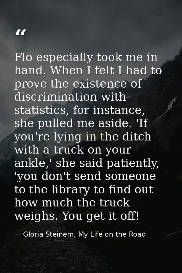 Flo especially took me in hand. When I felt I had to prove the existence of discrimination with statistics, for instance — Gloria Steinem, My Life on the Road