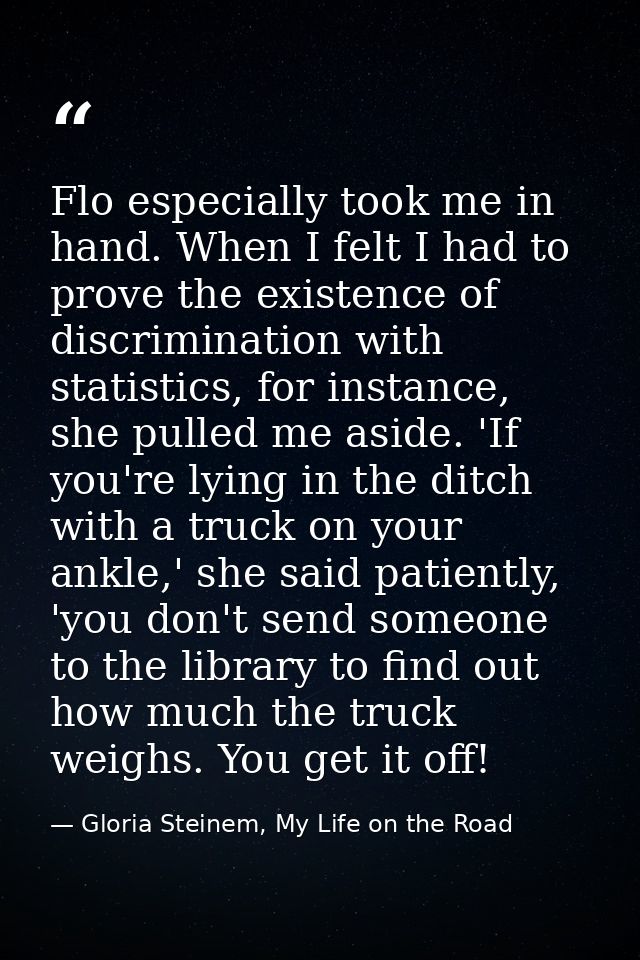 Flo especially took me in hand. When I felt I had to prove the existence of discrimination with statistics, for instance — Gloria Steinem, My Life on the Road