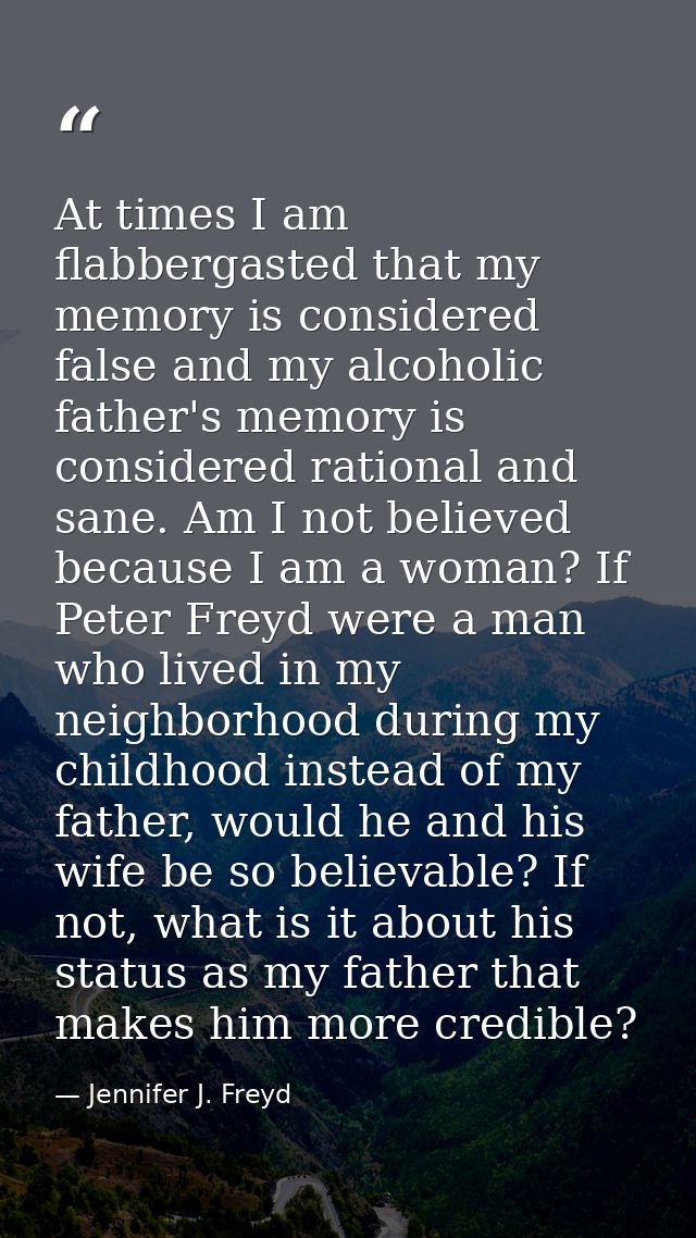 At times I am flabbergasted that my memory is considered false and my alcoholic father's memory is considered rational a — Jennifer J. Freyd
