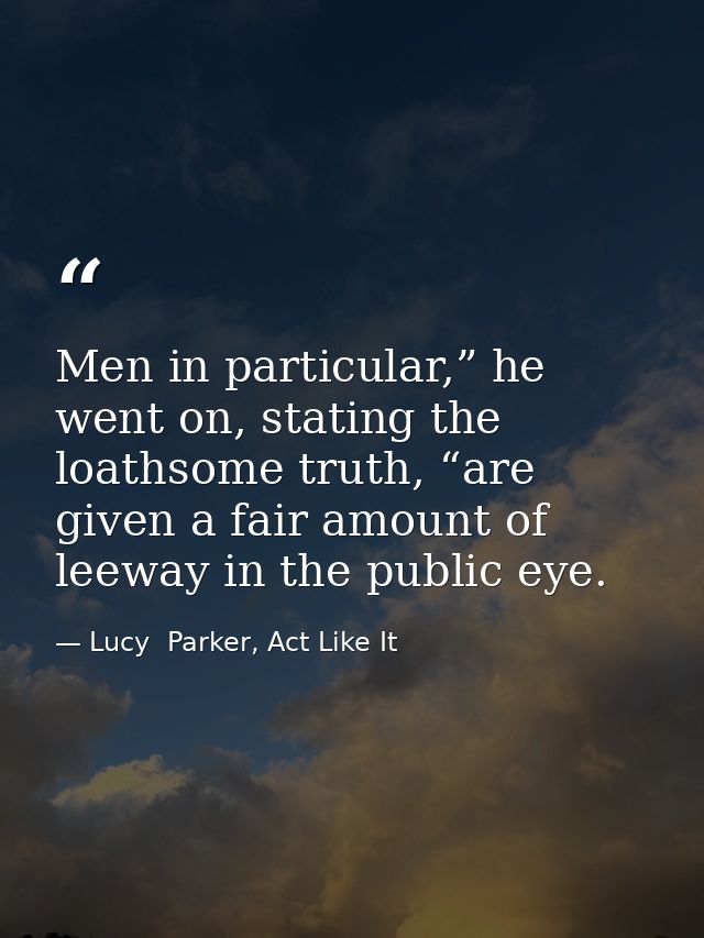 Men in particular,” he went on, stating the loathsome truth, “are given a fair amount of leeway in the public eye. — Lucy  Parker, Act Like It