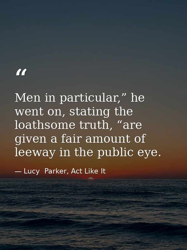Men in particular,” he went on, stating the loathsome truth, “are given a fair amount of leeway in the public eye. — Lucy  Parker, Act Like It