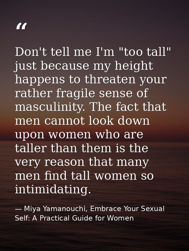 Don't tell me I'm "too tall" just because my height happens to threaten your rather fragile sense of masculinity. The fa — Miya Yamanouchi, Embrace Your Sexual Self: A Practical Guide for Women