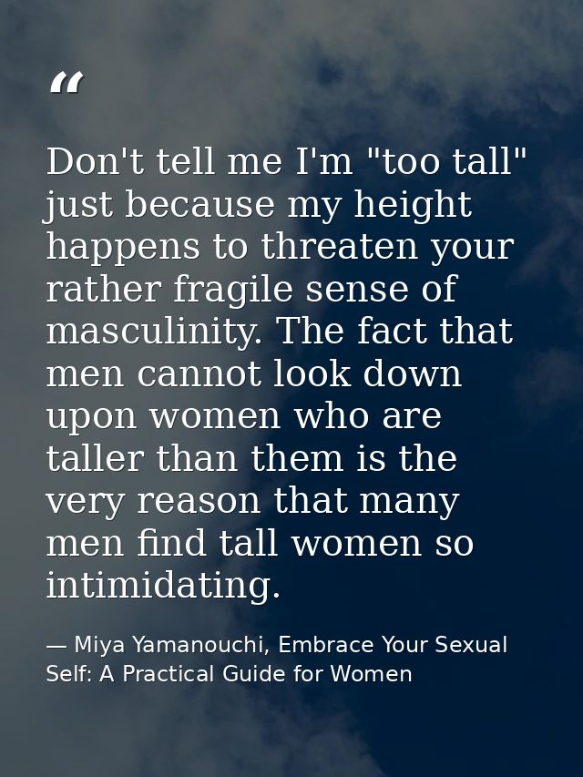 Don't tell me I'm "too tall" just because my height happens to threaten your rather fragile sense of masculinity. The fa — Miya Yamanouchi, Embrace Your Sexual Self: A Practical Guide for Women