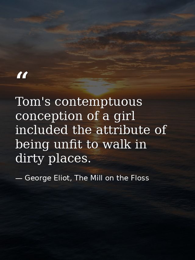 Tom's contemptuous conception of a girl included the attribute of being unfit to walk in dirty places. — George Eliot, The Mill on the Floss