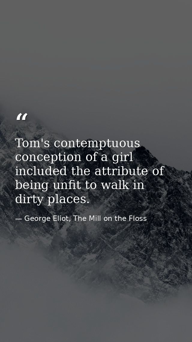 Tom's contemptuous conception of a girl included the attribute of being unfit to walk in dirty places. — George Eliot, The Mill on the Floss