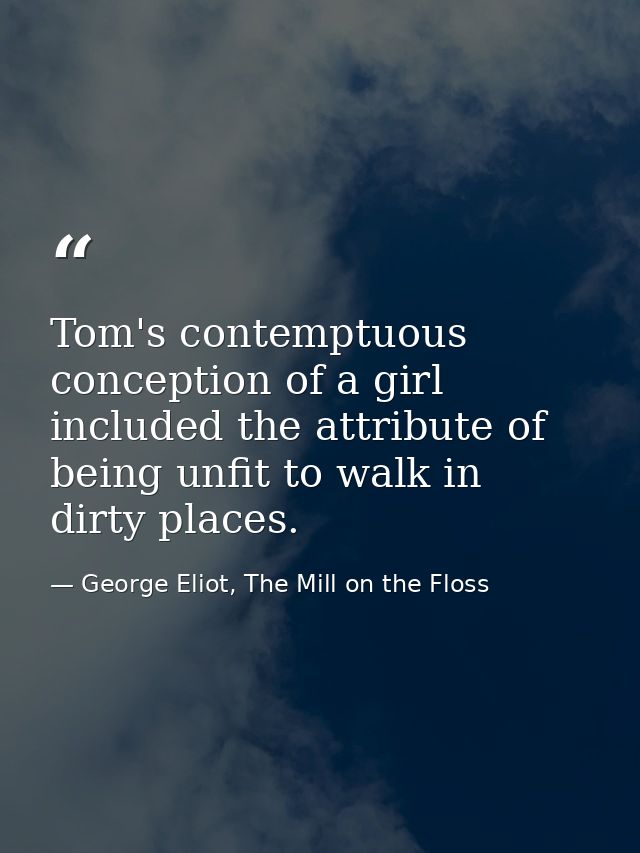 Tom's contemptuous conception of a girl included the attribute of being unfit to walk in dirty places. — George Eliot, The Mill on the Floss